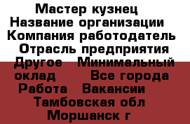 Мастер-кузнец › Название организации ­ Компания-работодатель › Отрасль предприятия ­ Другое › Минимальный оклад ­ 1 - Все города Работа » Вакансии   . Тамбовская обл.,Моршанск г.